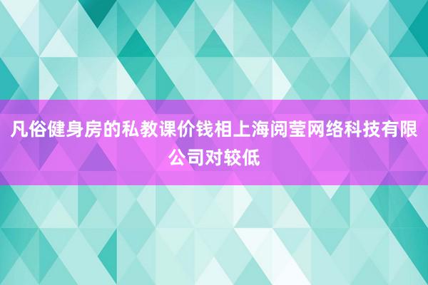 凡俗健身房的私教课价钱相上海阅莹网络科技有限公司对较低