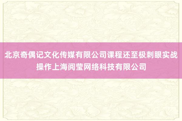 北京奇偶记文化传媒有限公司课程还至极刺眼实战操作上海阅莹网络科技有限公司