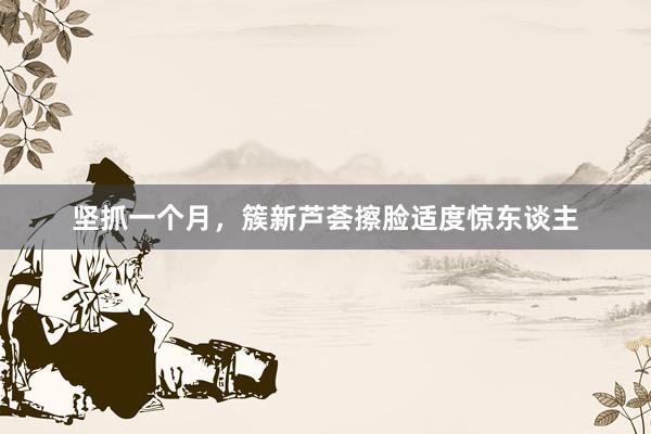 坚抓一个月,簇新芦荟擦脸适度惊东谈主