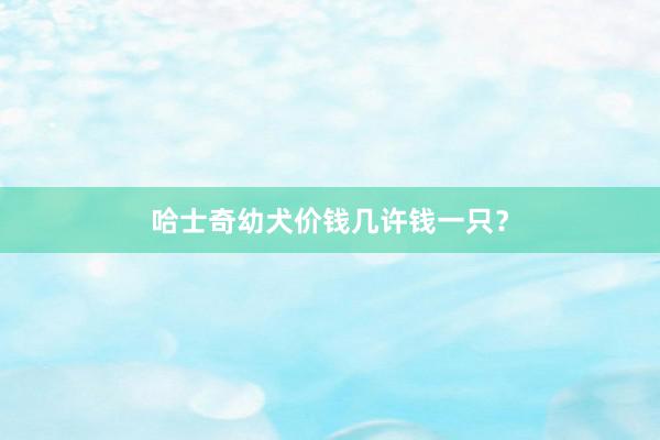 哈士奇幼犬价钱几许钱一只?