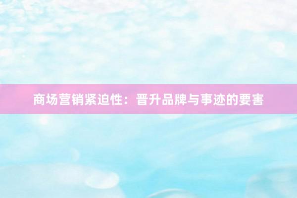 商场营销紧迫性：晋升品牌与事迹的要害